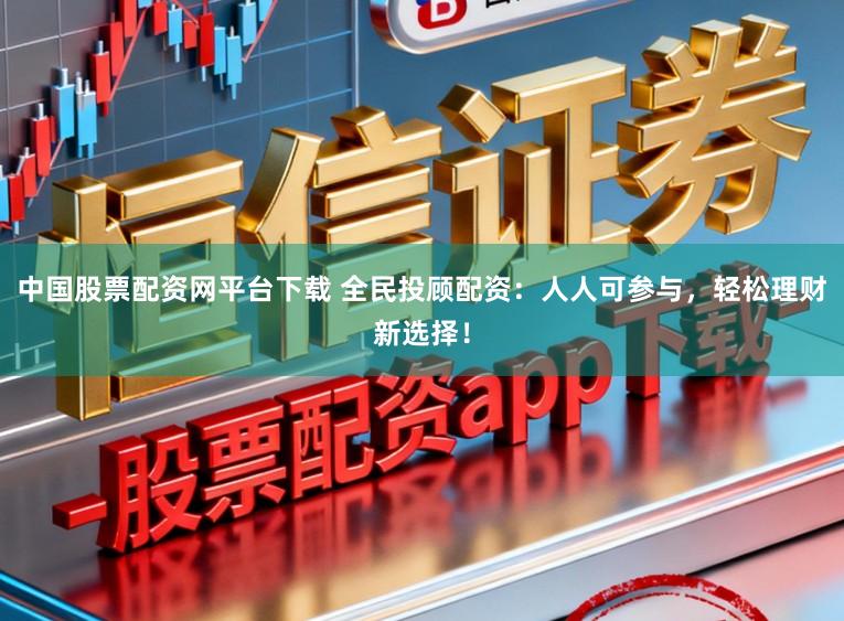 中国股票配资网平台下载 全民投顾配资：人人可参与，轻松理财新选择！
