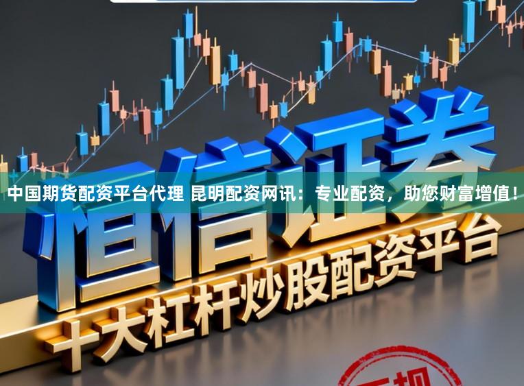 中国期货配资平台代理 昆明配资网讯：专业配资，助您财富增值！