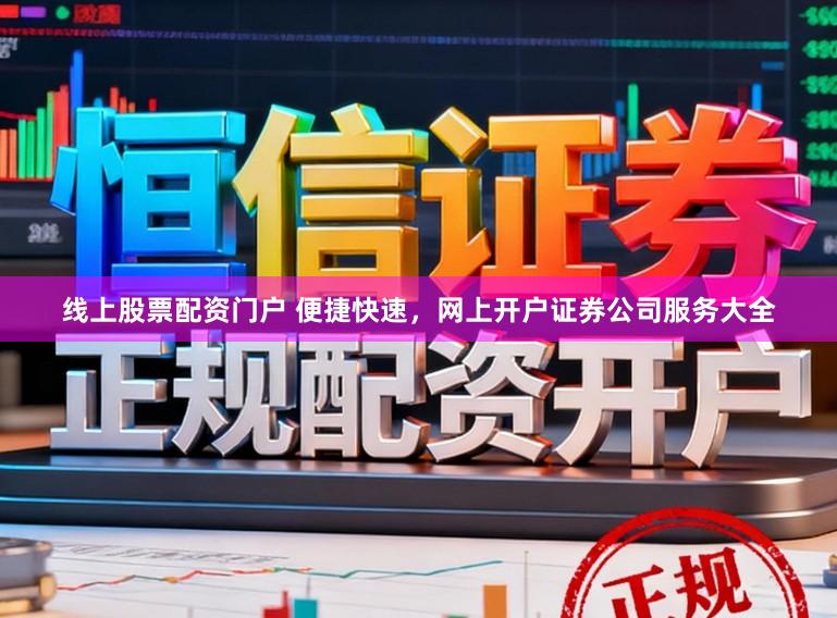 线上股票配资门户 便捷快速，网上开户证券公司服务大全