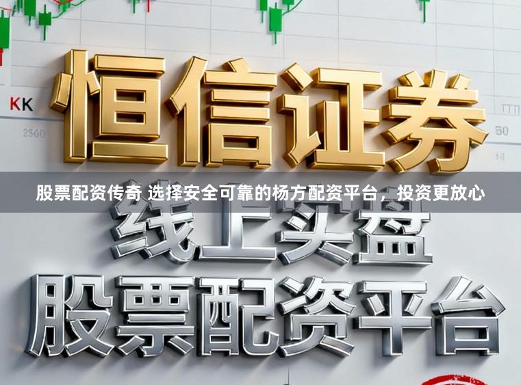 股票配资传奇 选择安全可靠的杨方配资平台,投资更放心