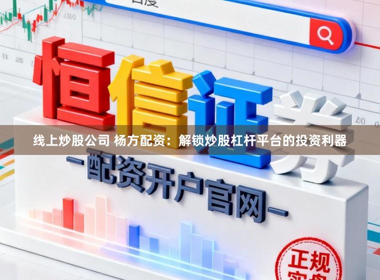 线上炒股公司 杨方配资：解锁炒股杠杆平台的投资利器