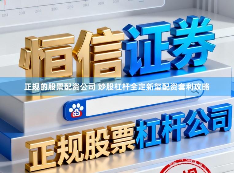 正规的股票配资公司 炒股杠杆全定新玺配资套利攻略