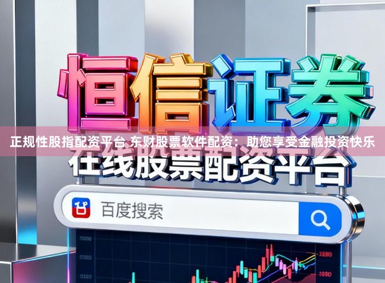 正规性股指配资平台 东财股票软件配资：助您享受金融投资快乐