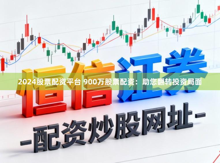 2024股票配资平台 900万股票配资:助您翻转投资局面