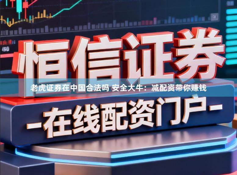 老虎证券在中国合法吗 安全大牛：减配资带你赚钱