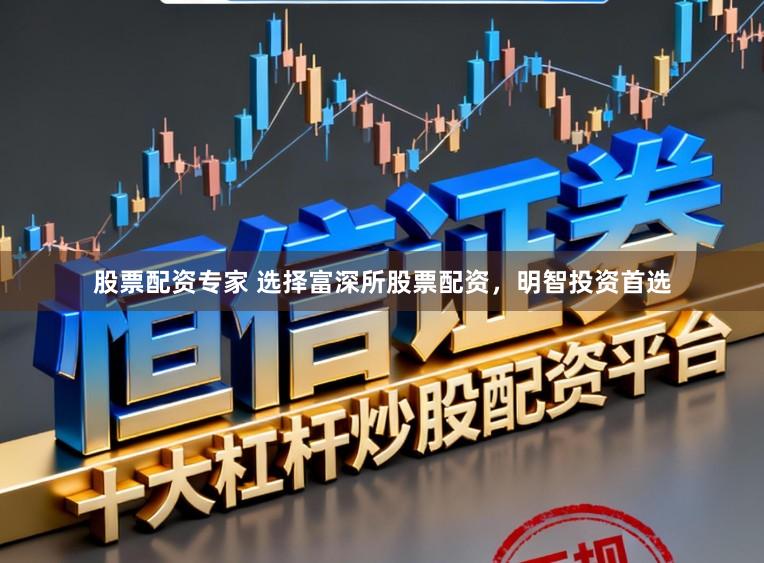 股票配资专家 选择富深所股票配资，明智投资首选