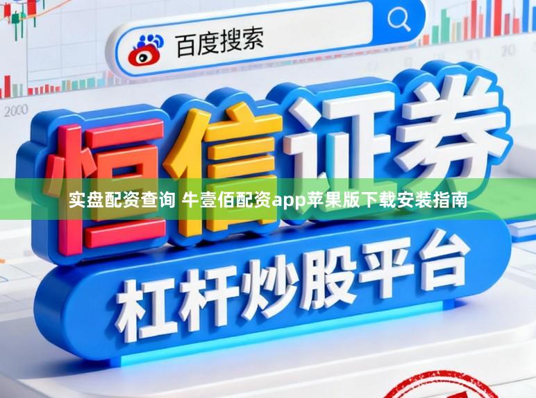 实盘配资查询 牛壹佰配资app苹果版下载安装指南