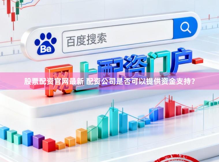 股票配资官网最新 配资公司是否可以提供资金支持？