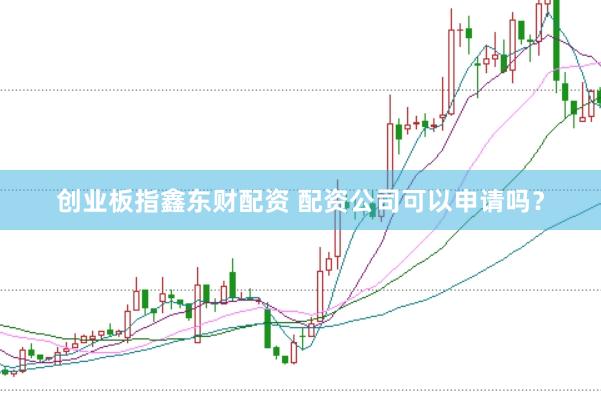 创业板指鑫东财配资 配资公司可以申请吗？