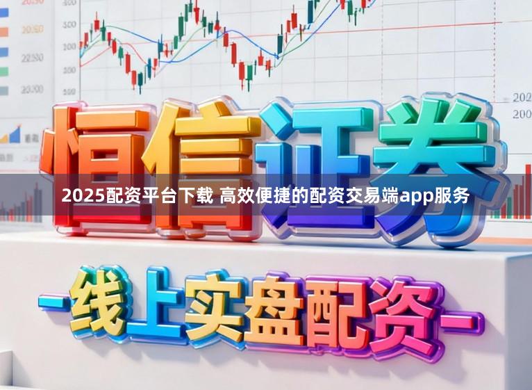 2025配资平台下载 高效便捷的配资交易端app服务