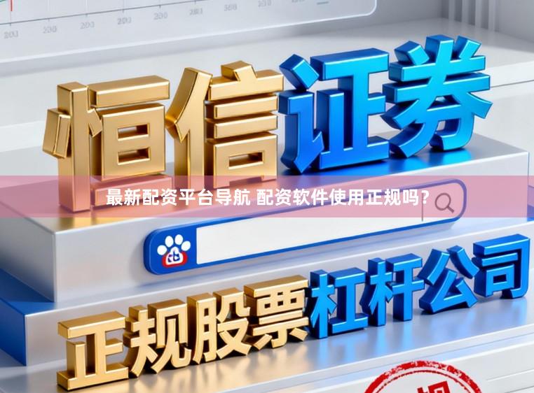 最新配资平台导航 配资软件使用正规吗？