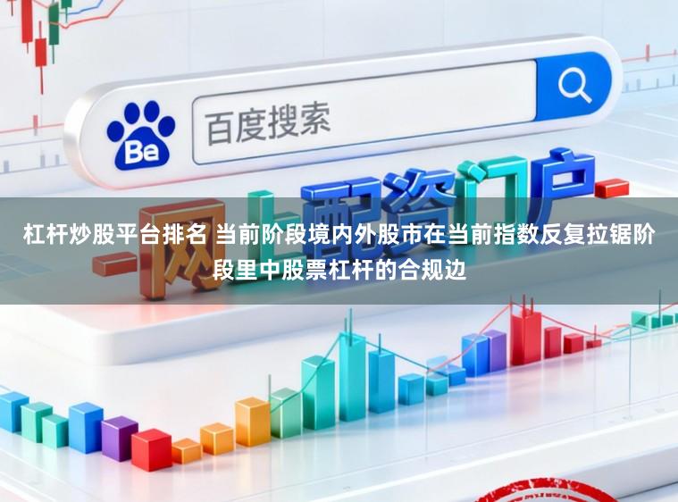 杠杆炒股平台排名 当前阶段境内外股市在当前指数反复拉锯阶段里中股票杠杆的合规边