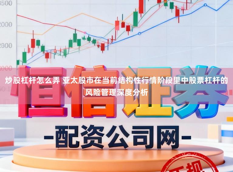 炒股杠杆怎么弄 亚太股市在当前结构性行情阶段里中股票杠杆的风险管理深度分析