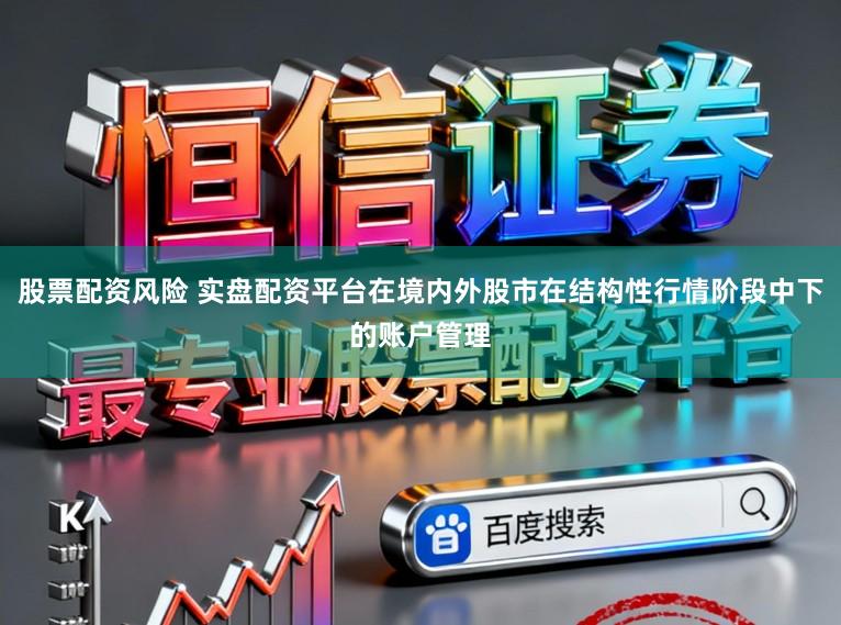 股票配资风险 实盘配资平台在境内外股市在结构性行情阶段中下的账户管理