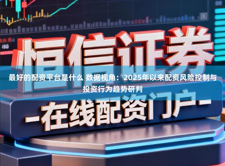 最好的配资平台是什么 数据视角：2025年以来配资风险控制与投资行为趋势研判