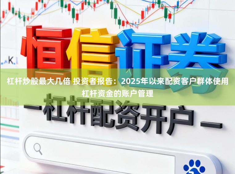 杠杆炒股最大几倍 投资者报告：2025年以来配资客户群体使用杠杆资金的账户管理