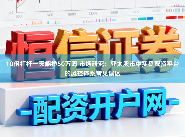 10倍杠杆一天能挣50万吗 市场研究：亚太股市中实盘配资平台的风控体系常见误区