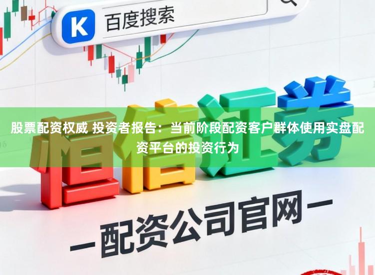 股票配资权威 投资者报告：当前阶段配资客户群体使用实盘配资平台的投资行为