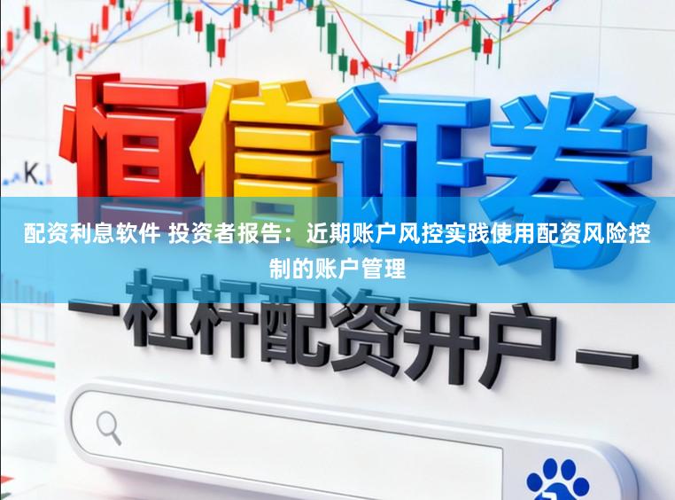 配资利息软件 投资者报告：近期账户风控实践使用配资风险控制的账户管理