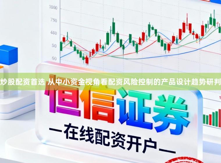 炒股配资首选 从中小资金视角看配资风险控制的产品设计趋势研判