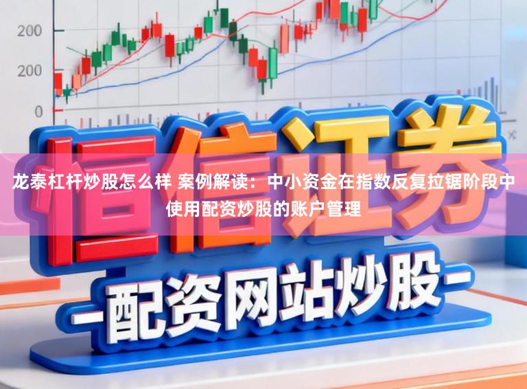 龙泰杠杆炒股怎么样 案例解读：中小资金在指数反复拉锯阶段中使用配资炒股的账户管理