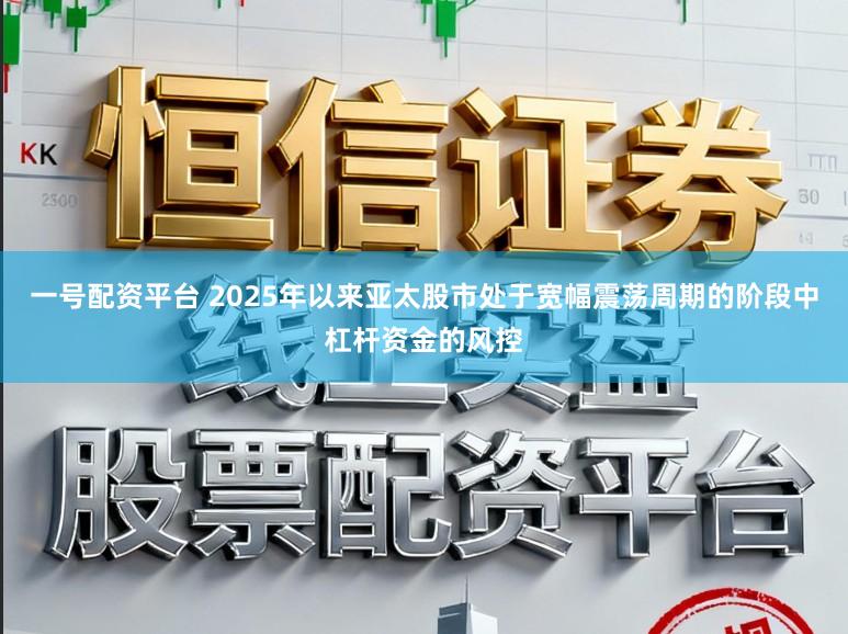 一号配资平台 2025年以来亚太股市处于宽幅震荡周期的阶段中杠杆资金的风控
