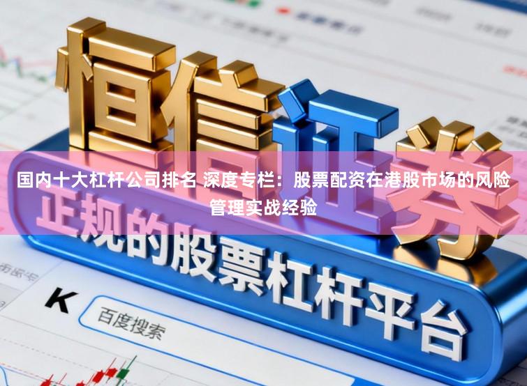 国内十大杠杆公司排名 深度专栏:股票配资在港股市场的风险管理实战经验