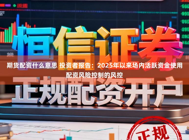 期货配资什么意思 投资者报告：2025年以来场内活跃资金使用配资风险控制的风控