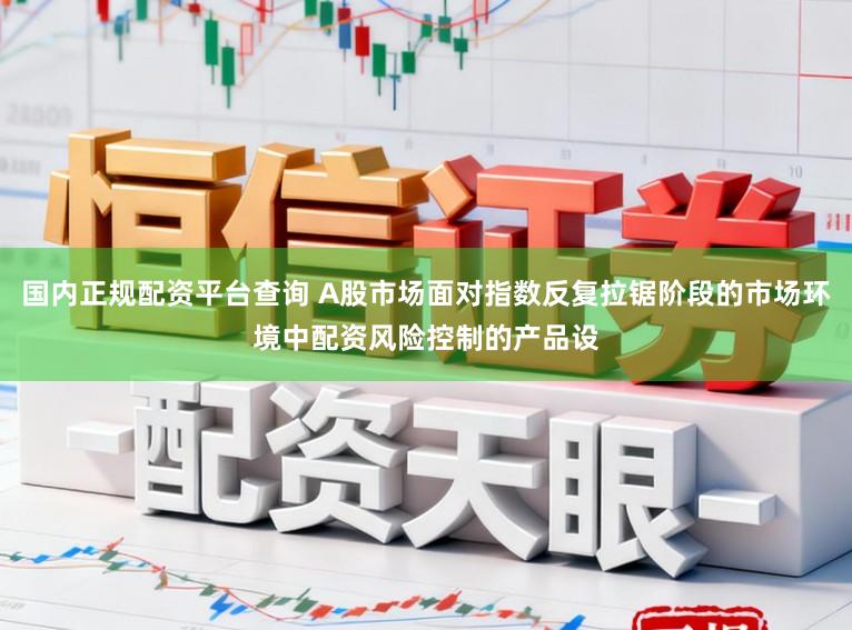 国内正规配资平台查询 A股市场面对指数反复拉锯阶段的市场环境中配资风险控制的产品设