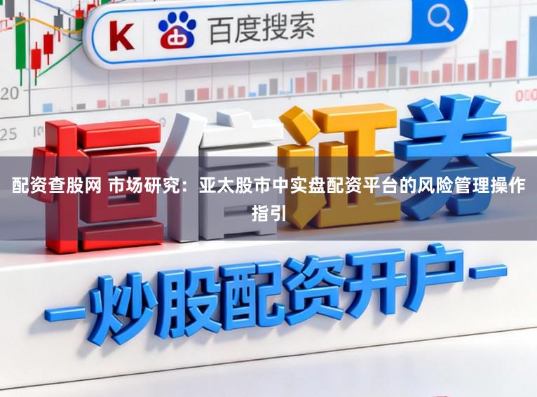 配资查股网 市场研究:亚太股市中实盘配资平台的风险管理操作指引