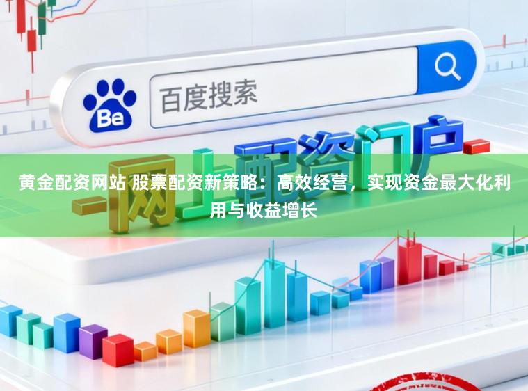 黄金配资网站 股票配资新策略：高效经营，实现资金最大化利用与收益增长