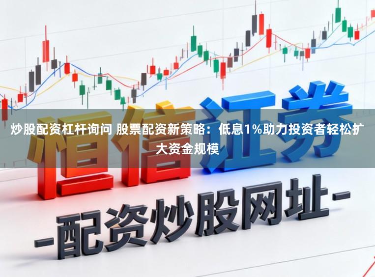 炒股配资杠杆询问 股票配资新策略：低息1%助力投资者轻松扩大资金规模