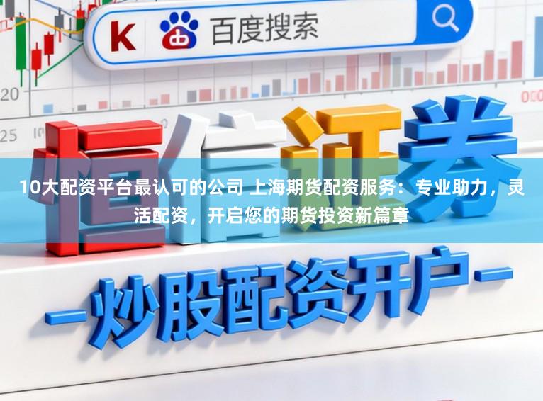 10大配资平台最认可的公司 上海期货配资服务：专业助力，灵活配资，开启您的期货投资新篇章
