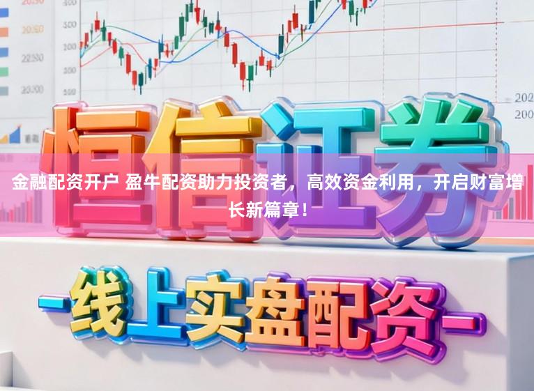 金融配资开户 盈牛配资助力投资者，高效资金利用，开启财富增长新篇章！