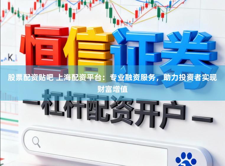 股票配资贴吧 上海配资平台：专业融资服务，助力投资者实现财富增值