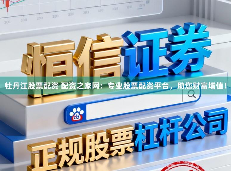 牡丹江股票配资 配资之家网：专业股票配资平台，助您财富增值！