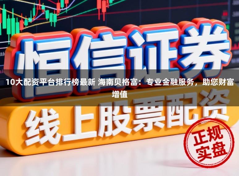 10大配资平台排行榜最新 海南贝格富：专业金融服务，助您财富增值