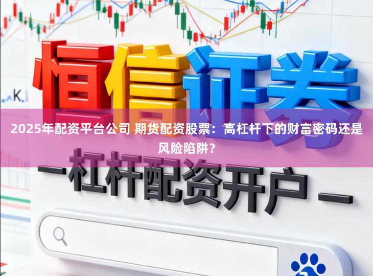 2025年配资平台公司 期货配资股票：高杠杆下的财富密码还是风险陷阱？
