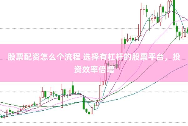 股票配资怎么个流程 选择有杠杆的股票平台，投资效率倍增