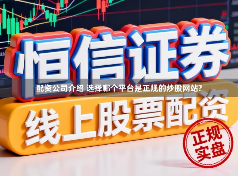 配资公司介绍 选择哪个平台是正规的炒股网站?