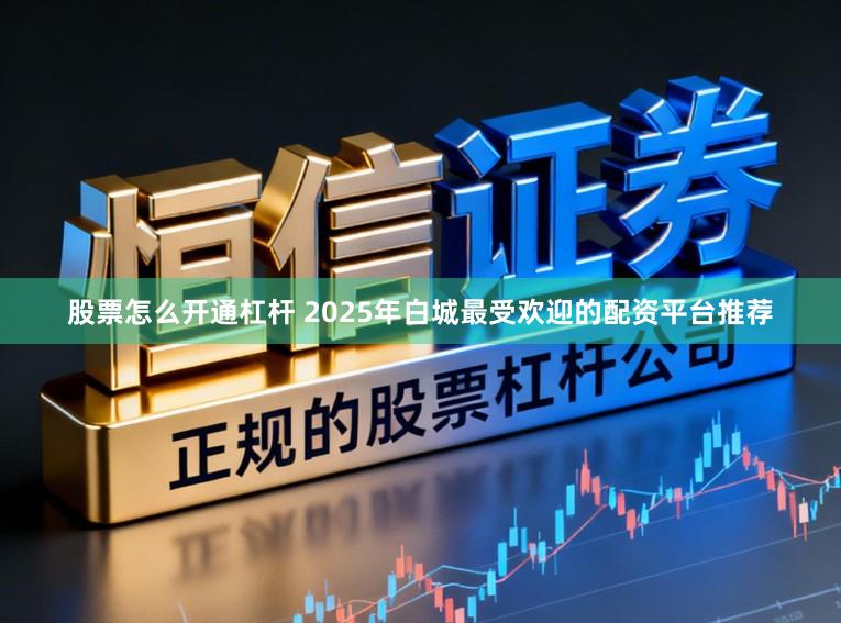 股票怎么开通杠杆 2025年白城最受欢迎的配资平台推荐