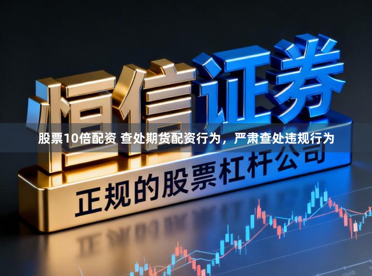 股票10倍配资 查处期货配资行为，严肃查处违规行为