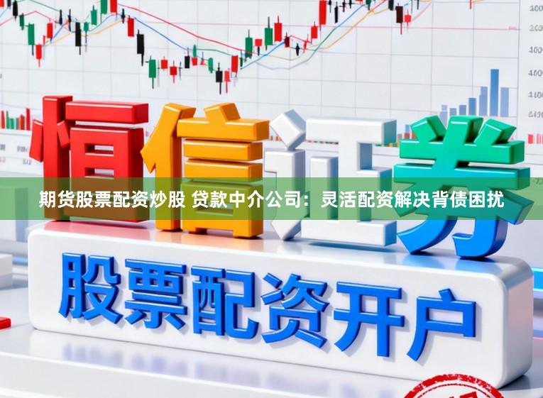 期货股票配资炒股 贷款中介公司：灵活配资解决背债困扰