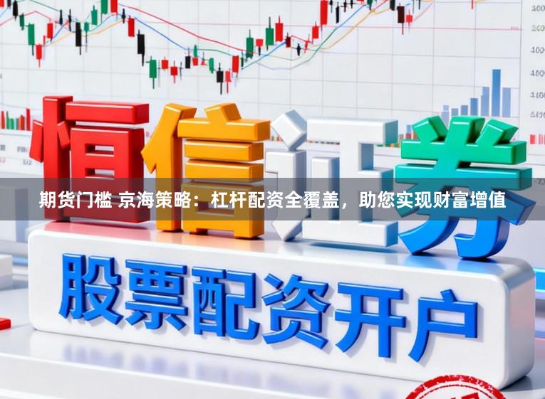 期货门槛 京海策略：杠杆配资全覆盖，助您实现财富增值