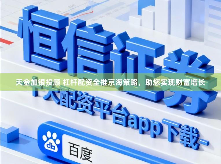 天金加银投顾 杠杆配资全推京海策略，助您实现财富增长