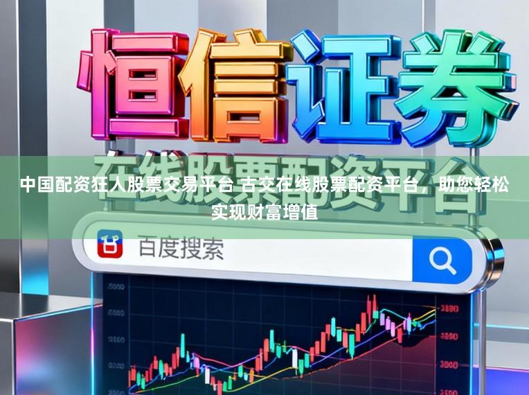 中国配资狂人股票交易平台 古交在线股票配资平台，助您轻松实现财富增值