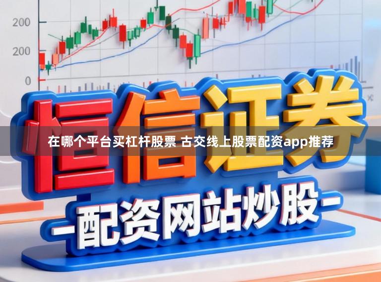 在哪个平台买杠杆股票 古交线上股票配资app推荐