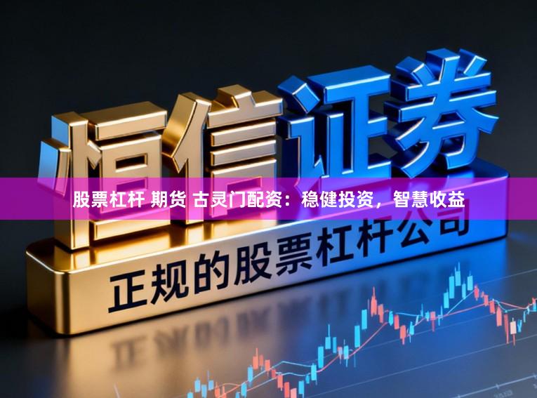 股票杠杆 期货 古灵门配资：稳健投资，智慧收益