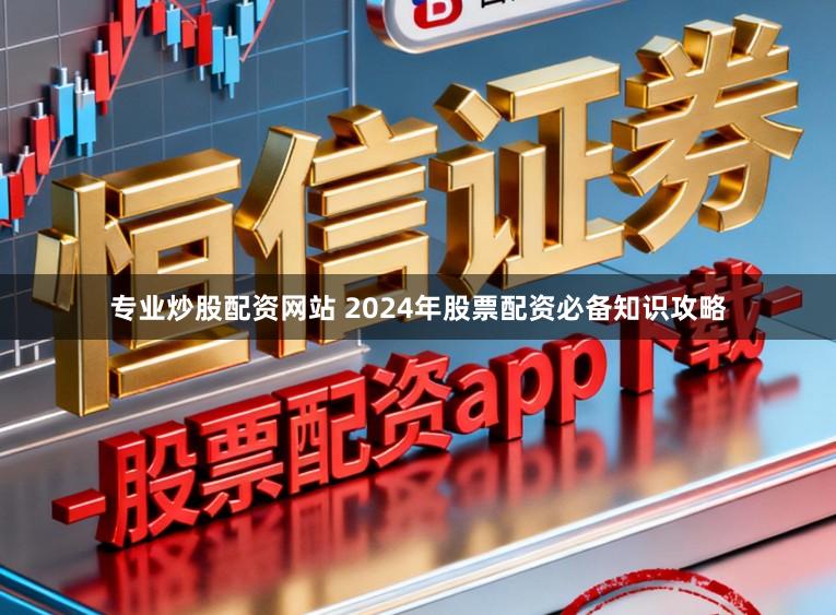 专业炒股配资网站 2024年股票配资必备知识攻略