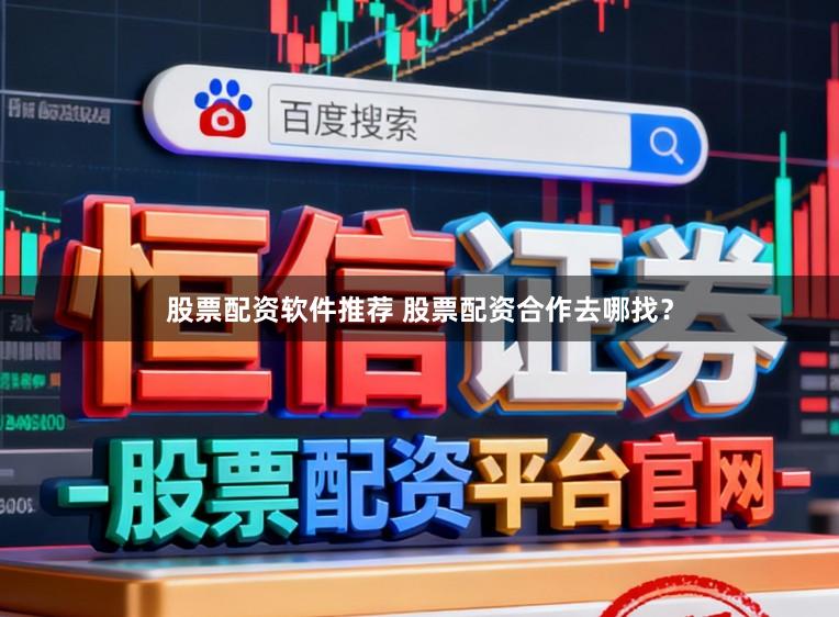 股票配资软件推荐 股票配资合作去哪找？